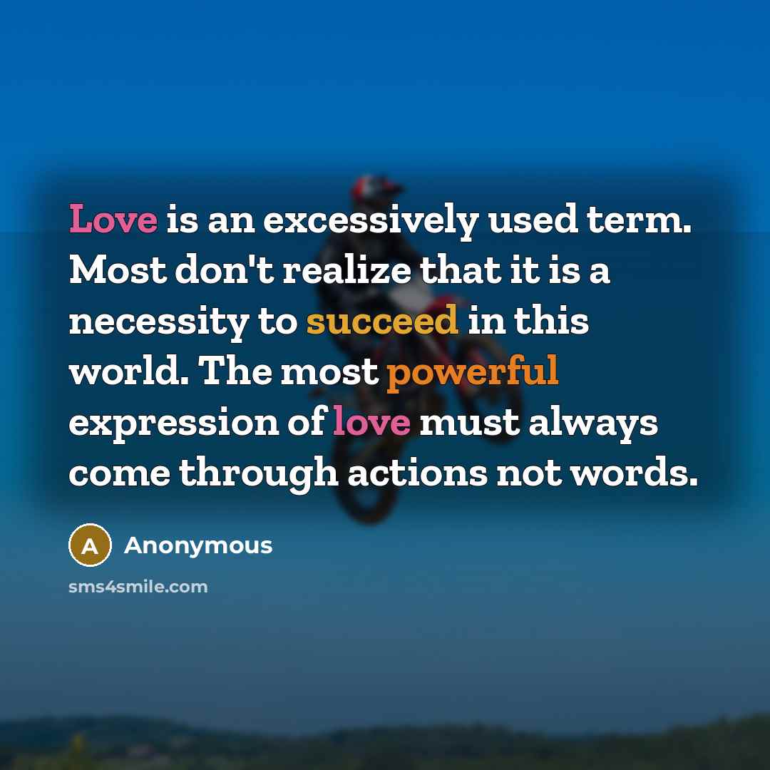 “Love is an excessively used term. Most don't realize that it is a necessity to succeed in this world. The most powerful expression of love must always come through actions not words.” quote by Anonymous