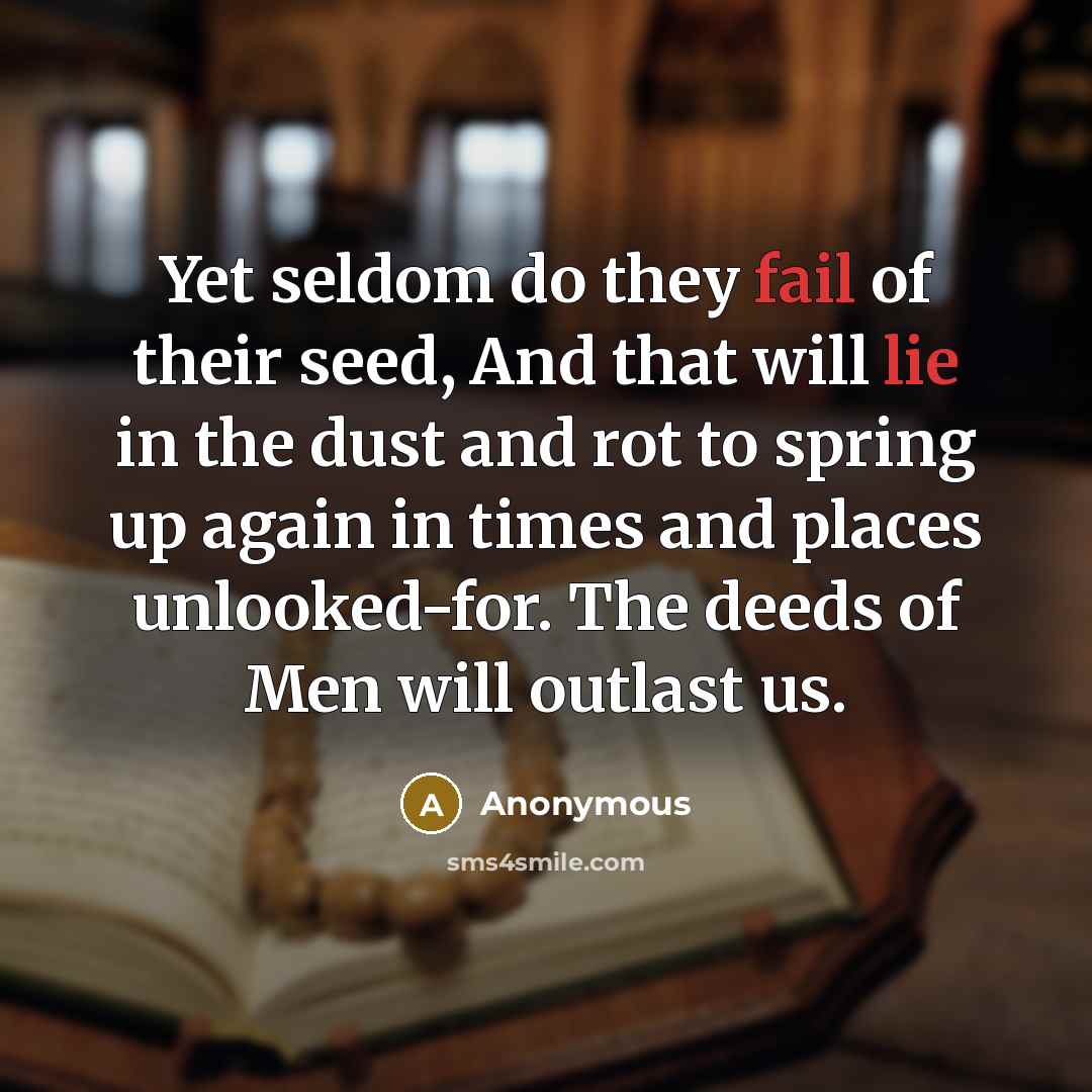 “Yet seldom do they fail of their seed, And that will lie in the dust and rot to spring up again in times and places unlooked-for. The deeds of Men will outlast us.” quote by Anonymous