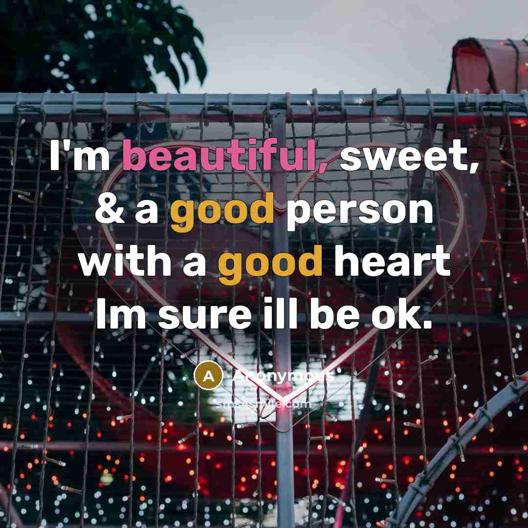 “I'm beautiful, sweet, & a good person with a good heart Im sure ill be ok.” quote by Anonymous