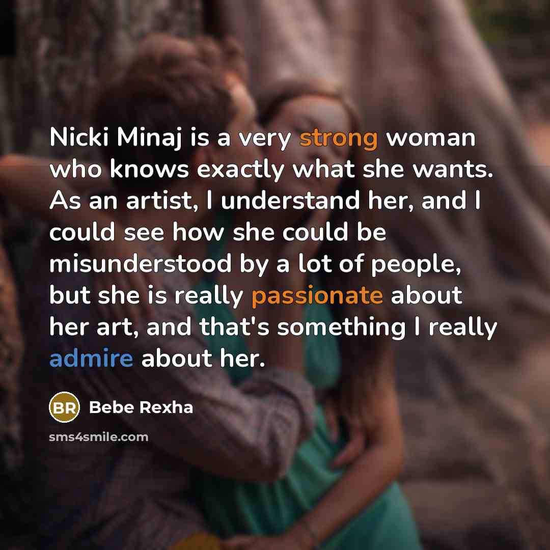 “Nicki Minaj is a very strong woman who knows exactly what she wants. As an artist, I understand her, and I could see how she could be misunderstood by a lot of people, but she is really passionate about her art, and that's something I really admire about her.” quote by Bebe Rexha