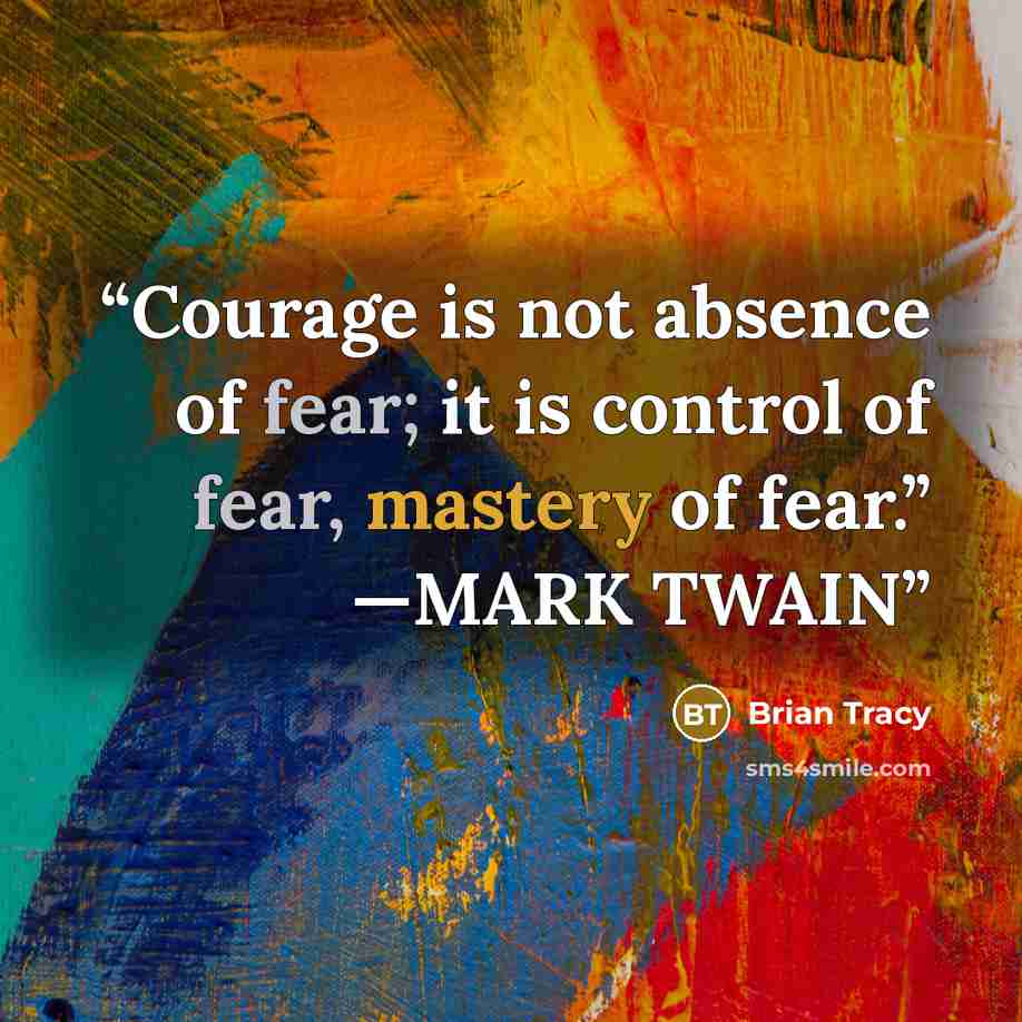 “Courage is not absence of fear; it is control of fear, mastery of fear.” —MARK TWAIN” quote by Brian Tracy