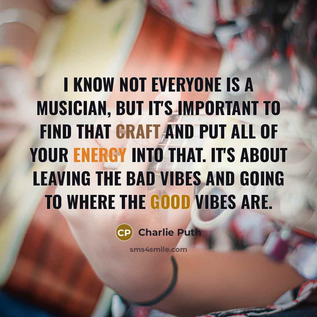 “I know not everyone is a musician, but it's important to find that craft and put all of your energy into that. It's about leaving the bad vibes and going to where the good vibes are.” quote by Charlie Puth