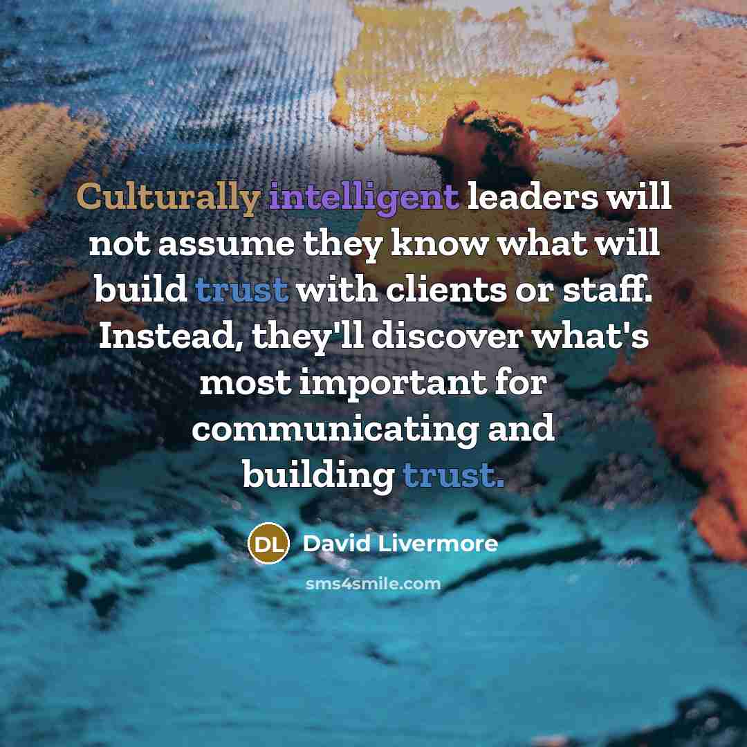 “Culturally intelligent leaders will not assume they know what will build trust with clients or staff. Instead, they'll discover what's most important for communicating and building trust.” quote by David Livermore