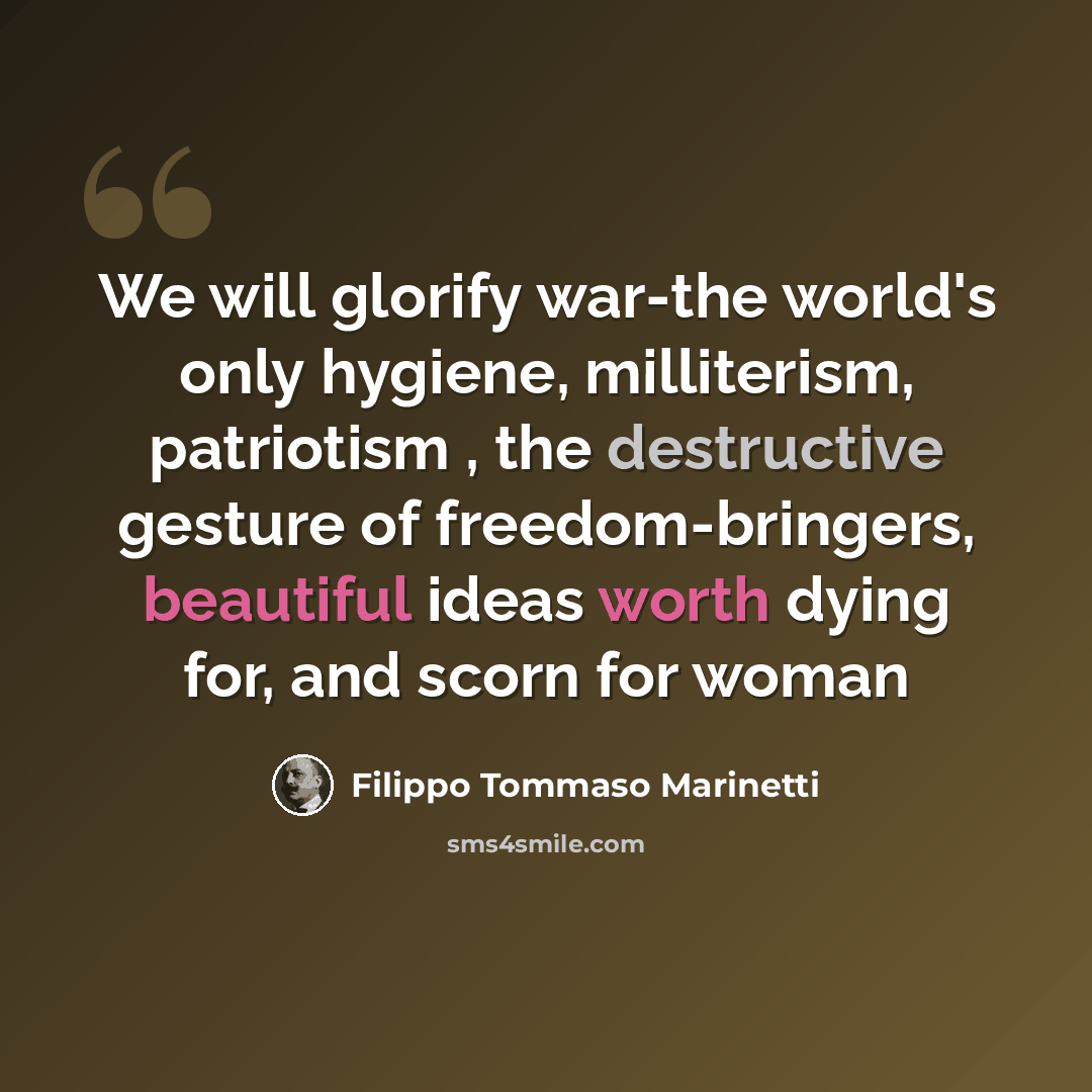“We will glorify war-the world's only hygiene, milliterism, patriotism , the destructive gesture of freedom-bringers, beautiful ideas worth dying for, and scorn for woman” quote by Filippo Tommaso Marinetti