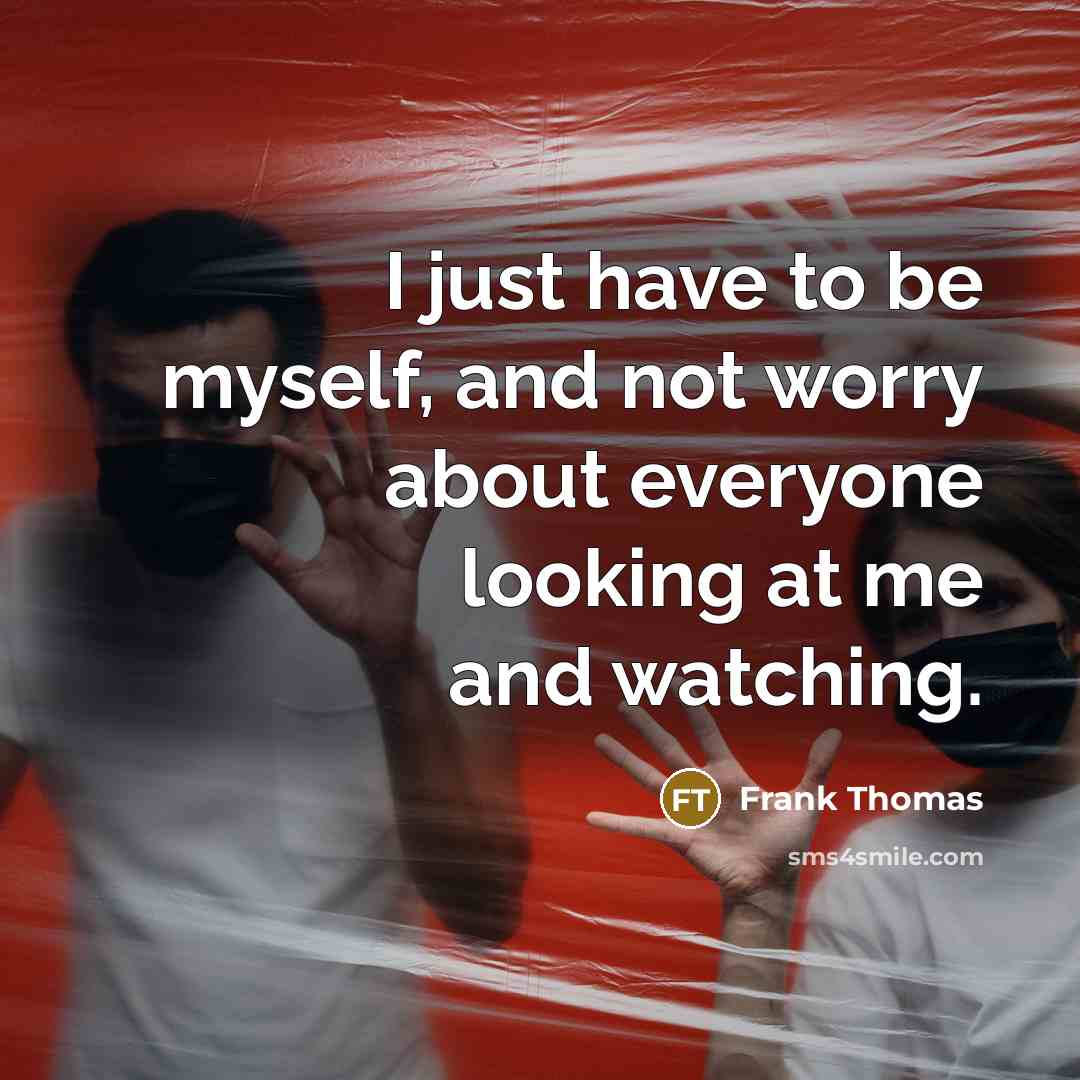 “I just have to be myself, and not worry about everyone looking at me and watching.” quote by Frank Thomas