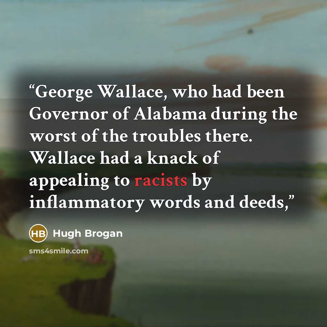 “George Wallace, who had been Governor of Alabama during the worst of the troubles there. Wallace had a knack of appealing to racists by inflammatory words and deeds,” quote by Hugh Brogan