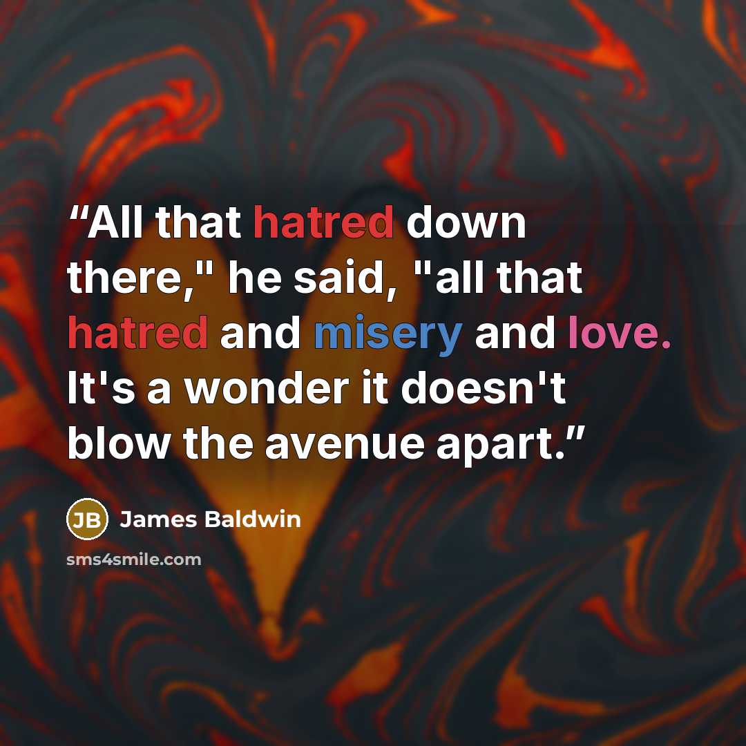 “All that hatred down there," he said, "all that hatred and misery and love. It's a wonder it doesn't blow the avenue apart.” quote by James Baldwin