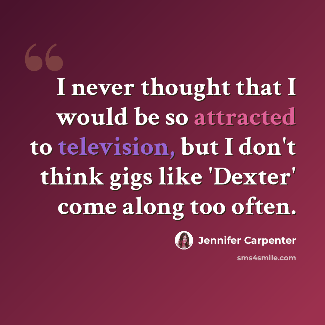 “I never thought that I would be so attracted to television, but I don't think gigs like 'Dexter' come along too often.” quote by Jennifer Carpenter