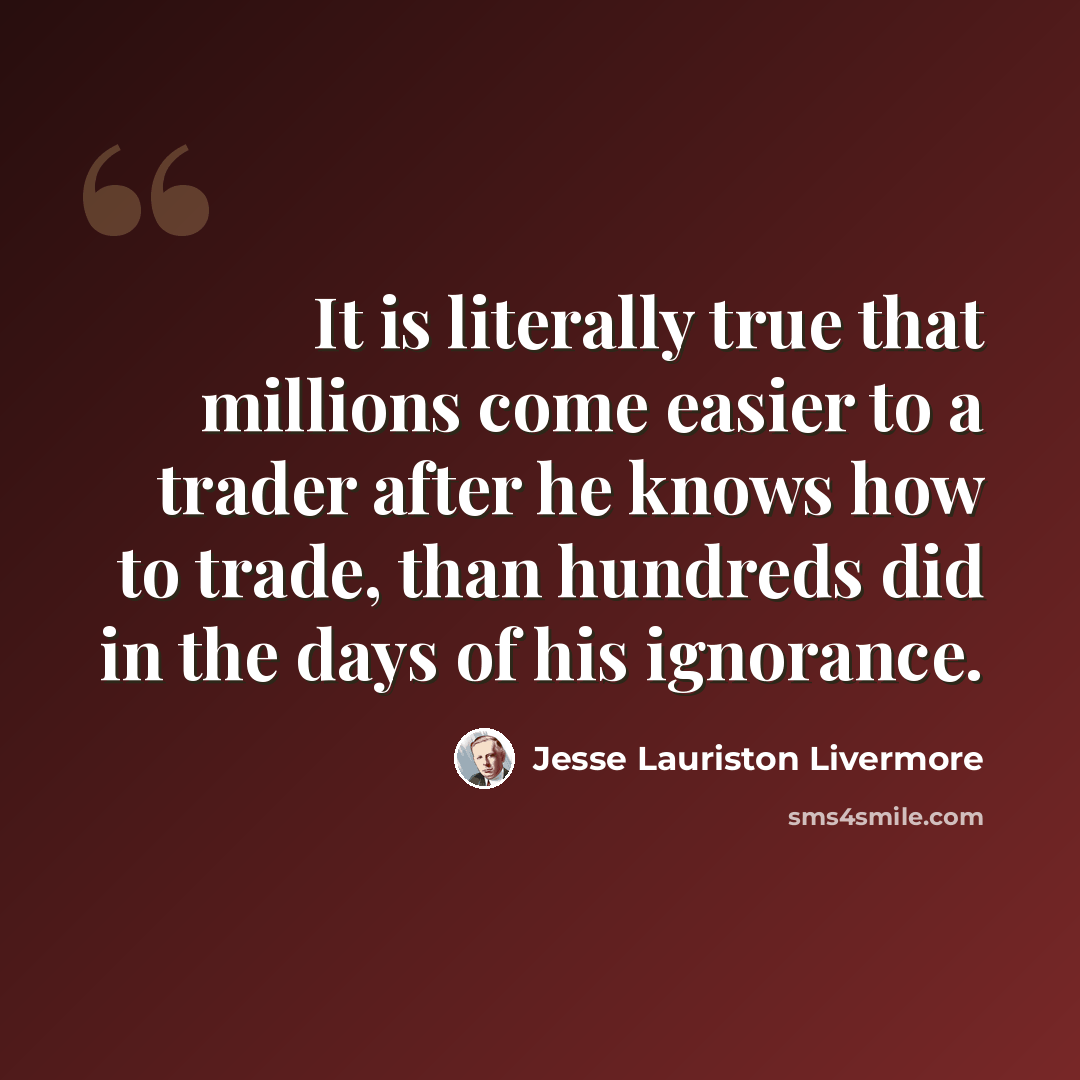 “It is literally true that millions come easier to a trader after he knows how to trade, than hundreds did in the days of his ignorance.” quote by Jesse Lauriston Livermore