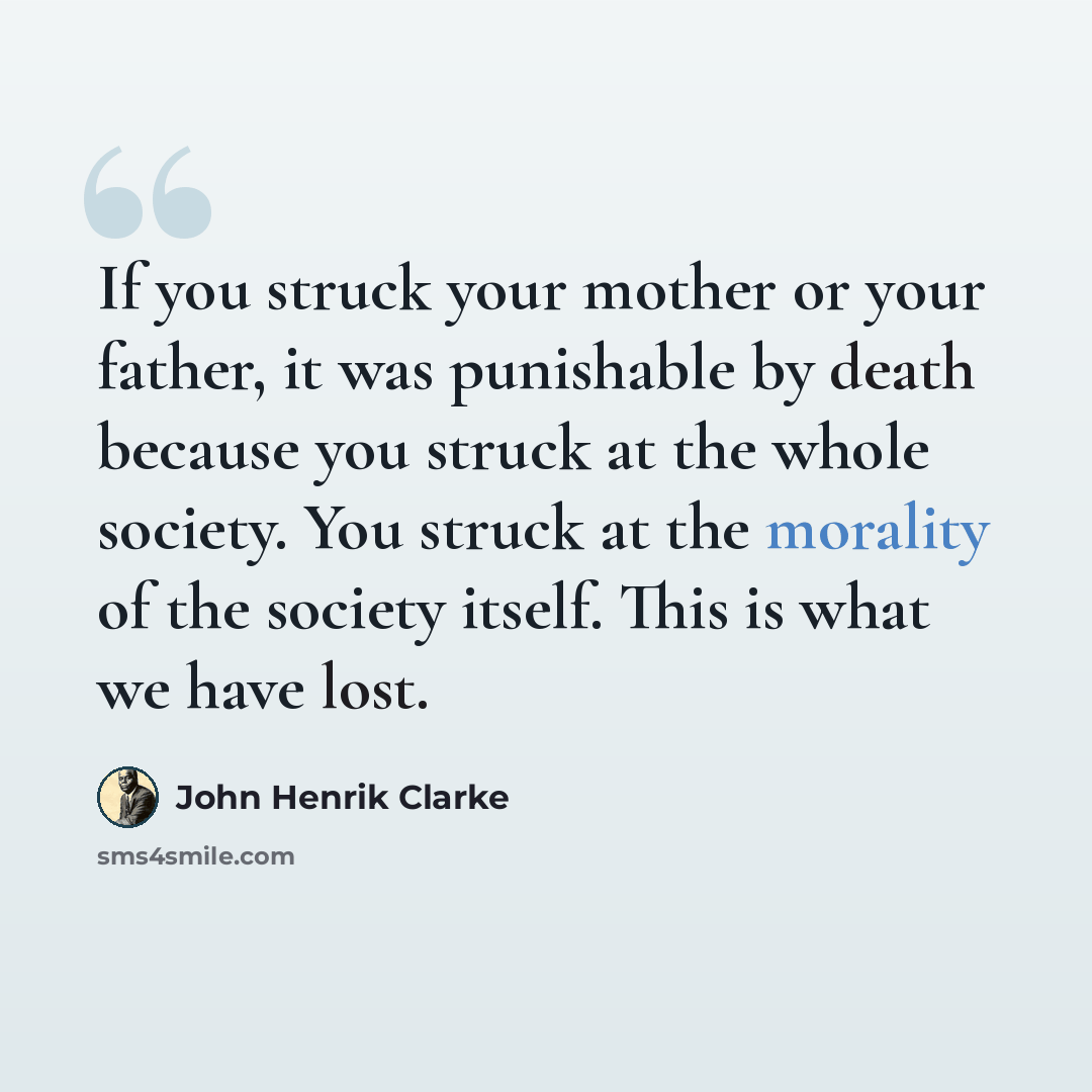 “If you struck your mother or your father, it was punishable by death because you struck at the whole society. You struck at the morality of the society itself. This is what we have lost.” quote by John Henrik Clarke
