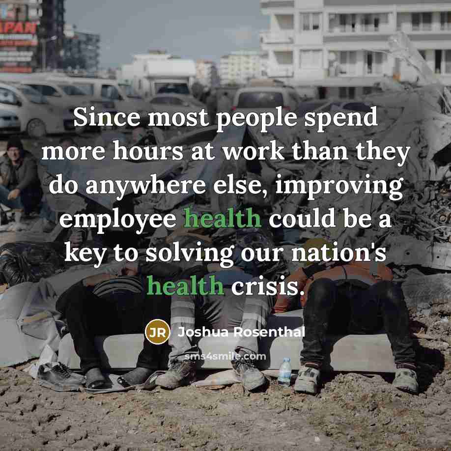 “Since most people spend more hours at work than they do anywhere else, improving employee health could be a key to solving our nation's health crisis.” quote by Joshua Rosenthal