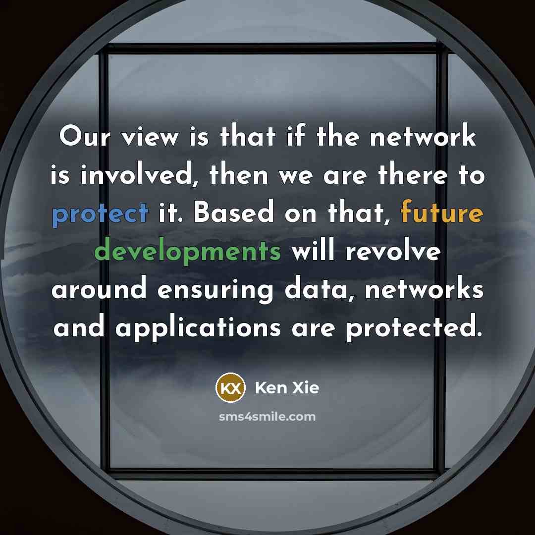 “Our view is that if the network is involved, then we are there to protect it. Based on that, future developments will revolve around ensuring data, networks and applications are protected.” quote by Ken Xie