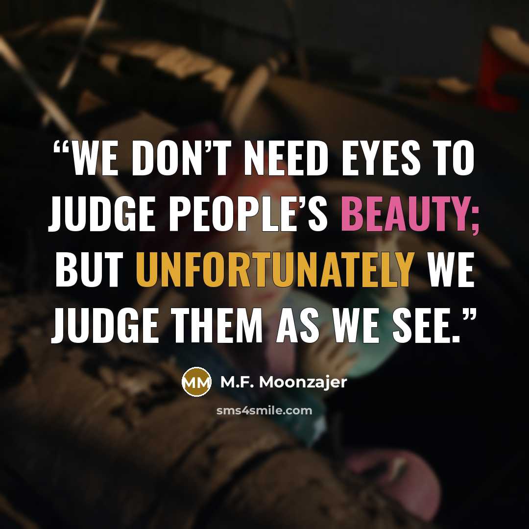 “We don’t need eyes to judge people’s beauty; but unfortunately we judge them as we see.” quote by M.F. Moonzajer