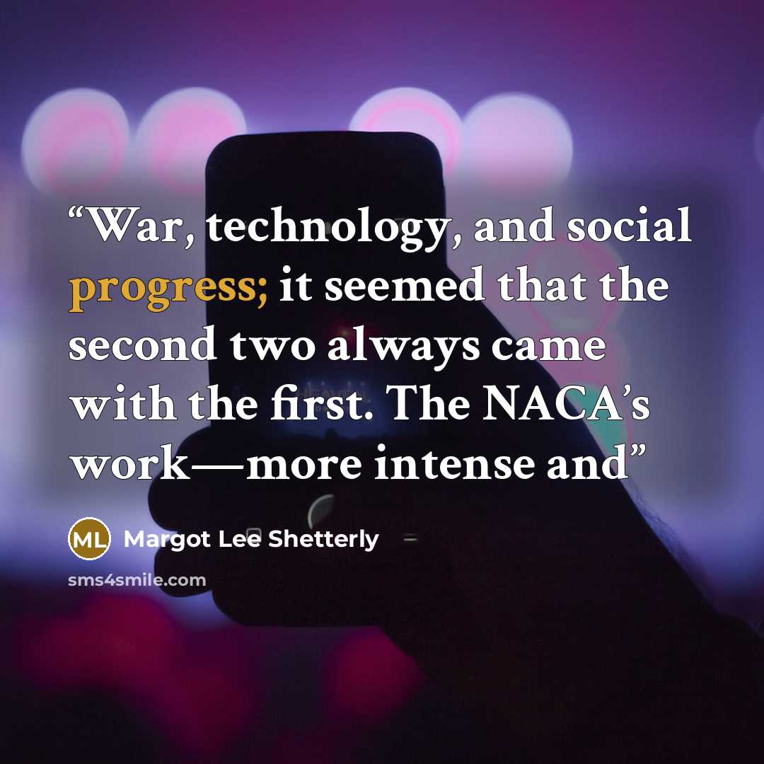 “War, technology, and social progress; it seemed that the second two always came with the first. The NACA’s work—more intense and” quote by Margot Lee Shetterly