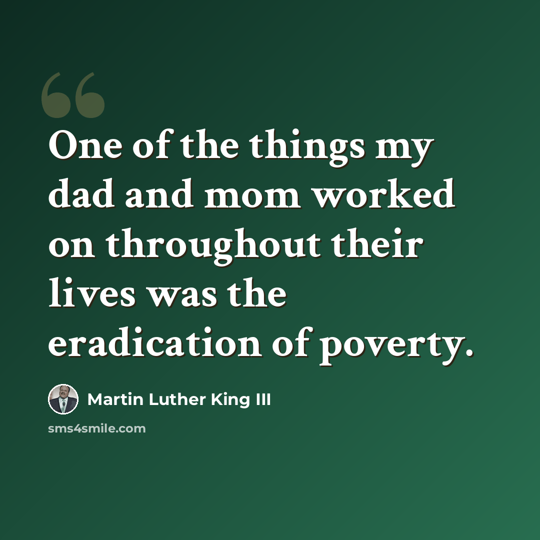 “One of the things my dad and mom worked on throughout their lives was the eradication of poverty.” quote by Martin Luther King III