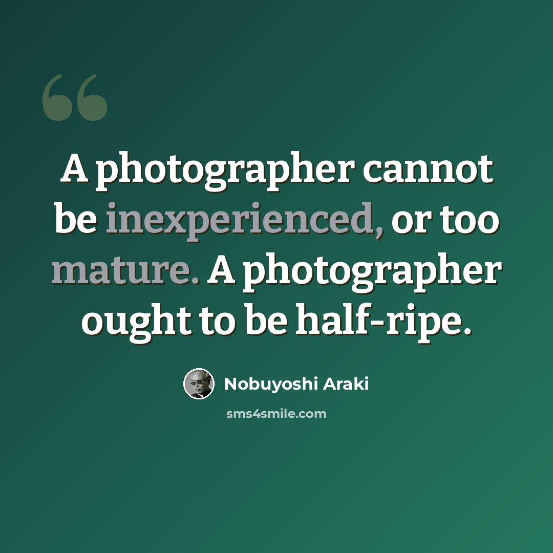“A photographer cannot be inexperienced, or too mature. A photographer ought to be half-ripe.” quote by Nobuyoshi Araki