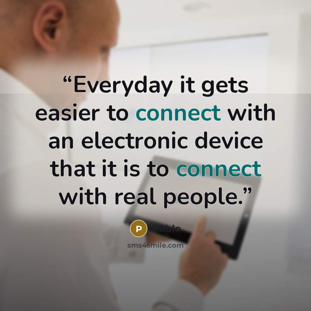 “Everyday it gets easier to connect with an electronic device that it is to connect with real people.” quote by Pablo