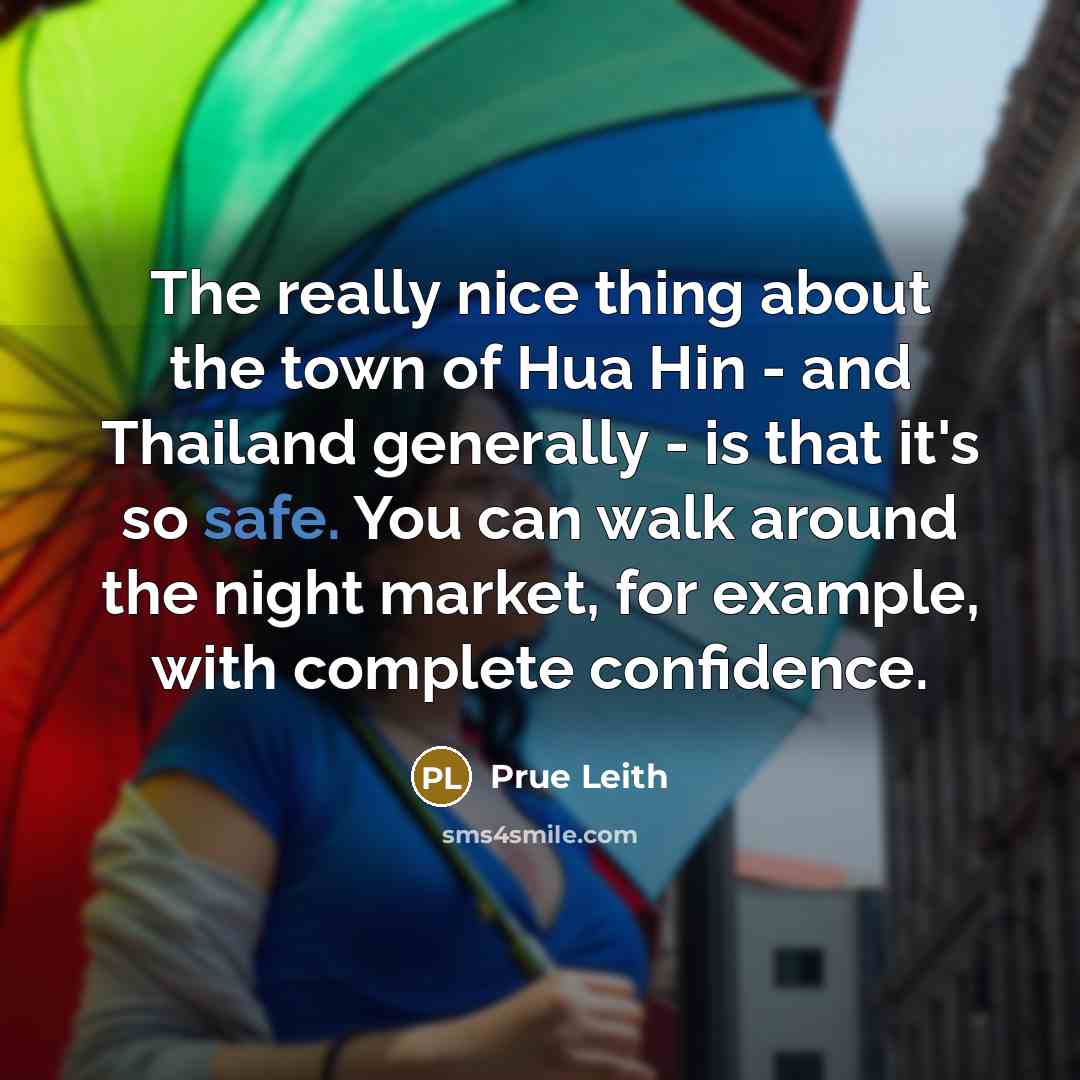 “The really nice thing about the town of Hua Hin - and Thailand generally - is that it's so safe. You can walk around the night market, for example, with complete confidence.” quote by Prue Leith