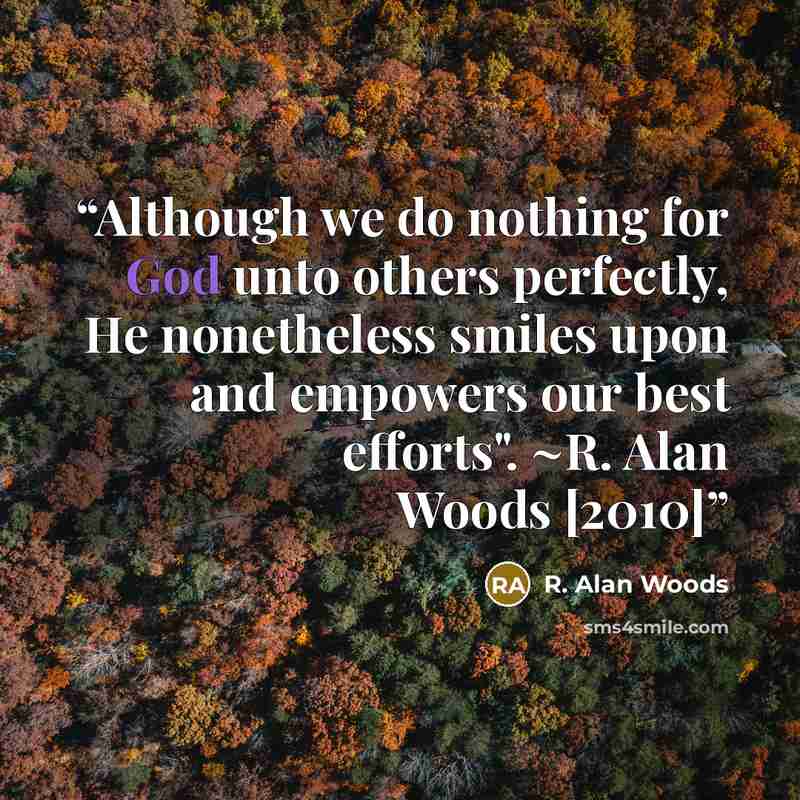 “Although we do nothing for God unto others perfectly, He nonetheless smiles upon and empowers our best efforts". ~R. Alan Woods [2010]” quote by R. Alan Woods