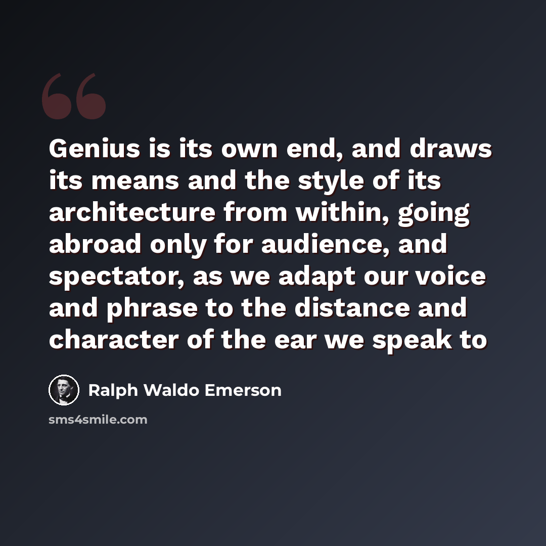 “Genius is its own end, and draws its means and the style of its architecture from within, going abroad only for audience, and spectator, as we adapt our voice and phrase to the distance and character of the ear we speak to” quote by Ralph Waldo Emerson