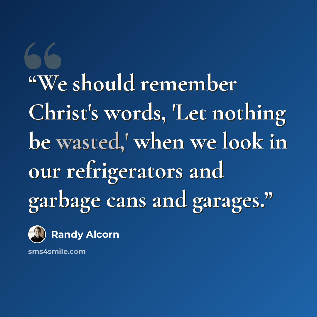 “We should remember Christ's words, 'Let nothing be wasted,' when we look in our refrigerators and garbage cans and garages.” quote by Randy Alcorn