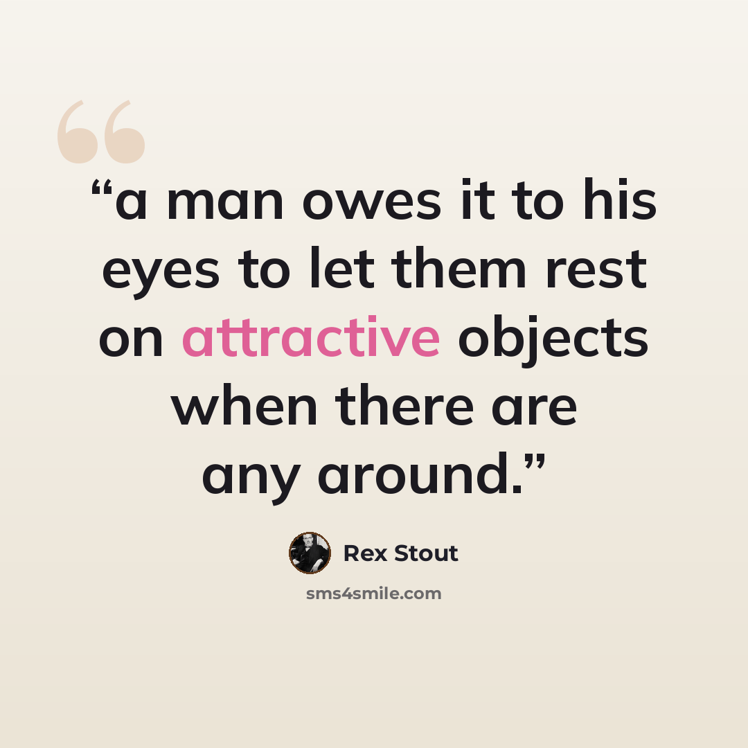 “a man owes it to his eyes to let them rest on attractive objects when there are any around.” quote by Rex Stout