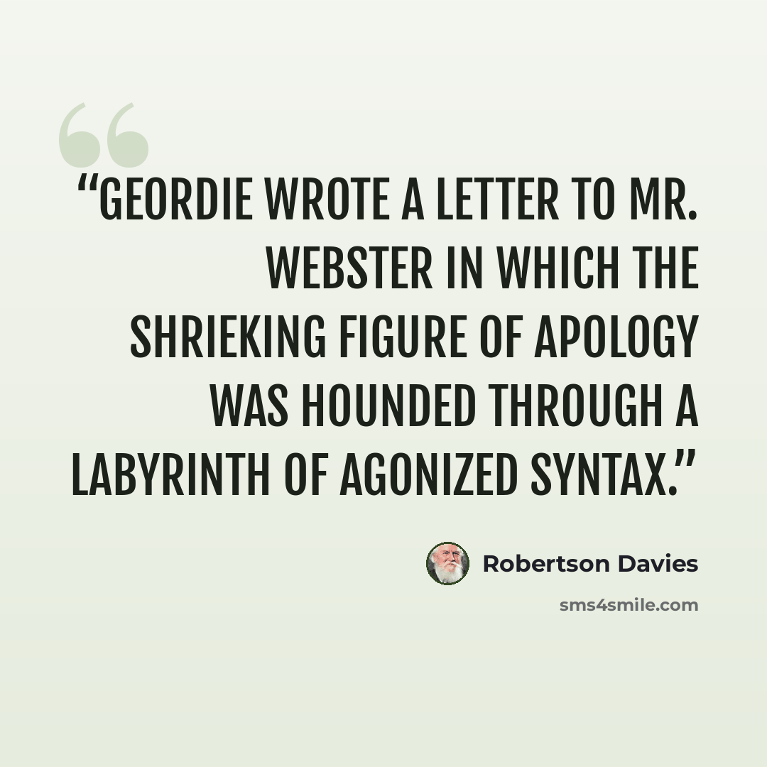 “Geordie wrote a letter to Mr. Webster in which the shrieking figure of Apology was hounded through a labyrinth of agonized syntax.” quote by Robertson Davies