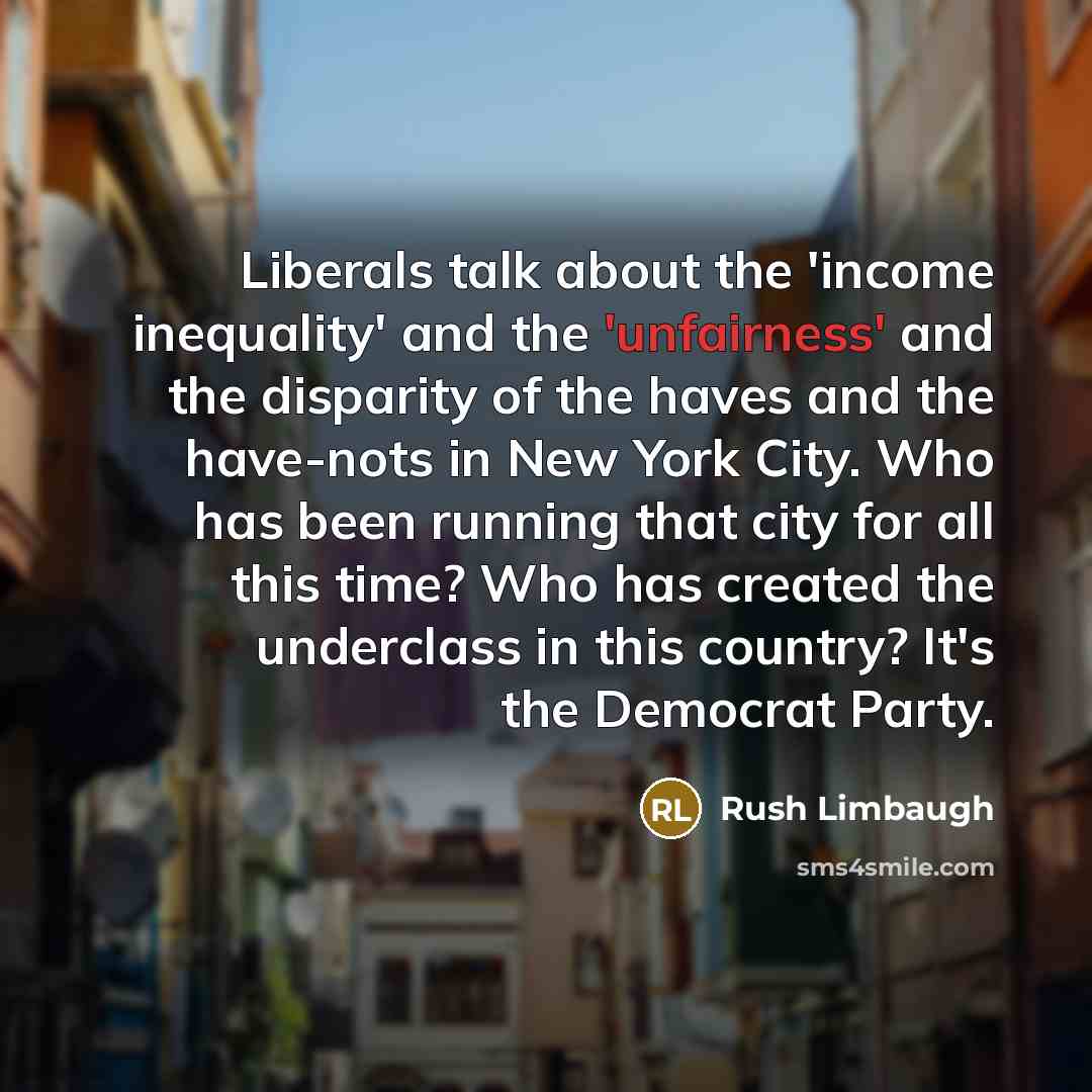 “Liberals talk about the 'income inequality' and the 'unfairness' and the disparity of the haves and the have-nots in New York City. Who has been running that city for all this time? Who has created the underclass in this country? It's the Democrat Party.” quote by Rush Limbaugh