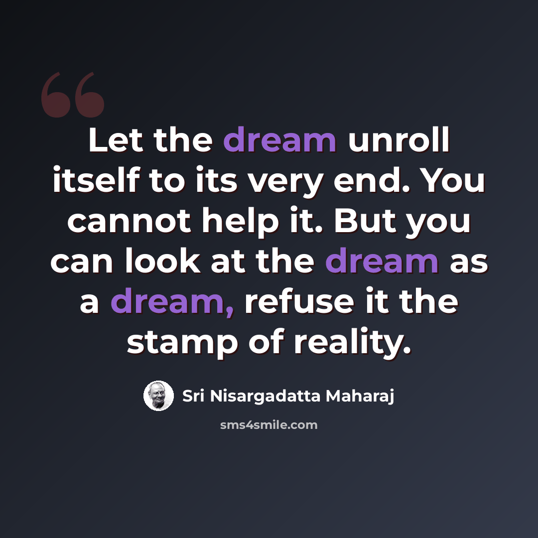 “Let the dream unroll itself to its very end. You cannot help it. But you can look at the dream as a dream, refuse it the stamp of reality.” quote by Sri Nisargadatta Maharaj