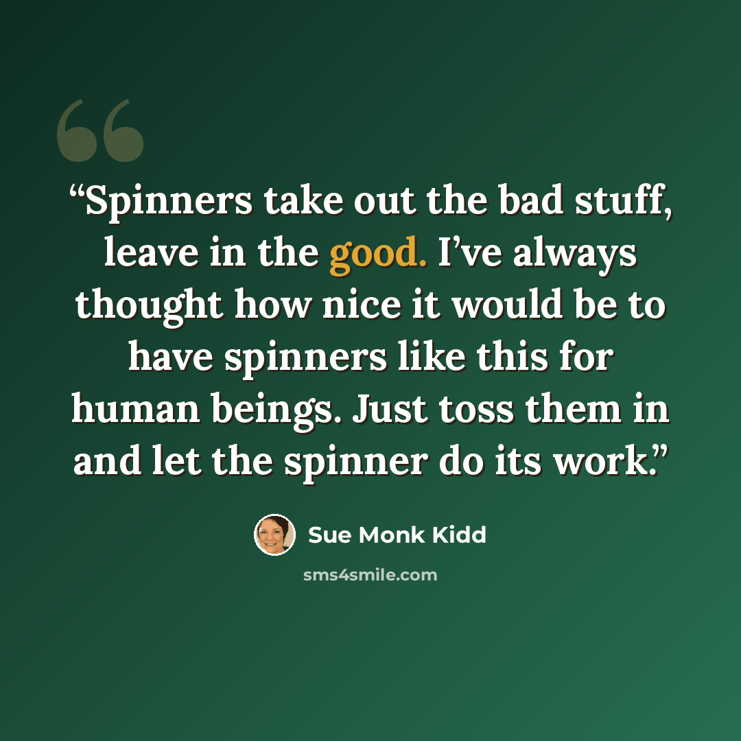 “Spinners take out the bad stuff, leave in the good. I’ve always thought how nice it would be to have spinners like this for human beings. Just toss them in and let the spinner do its work.” quote by Sue Monk Kidd