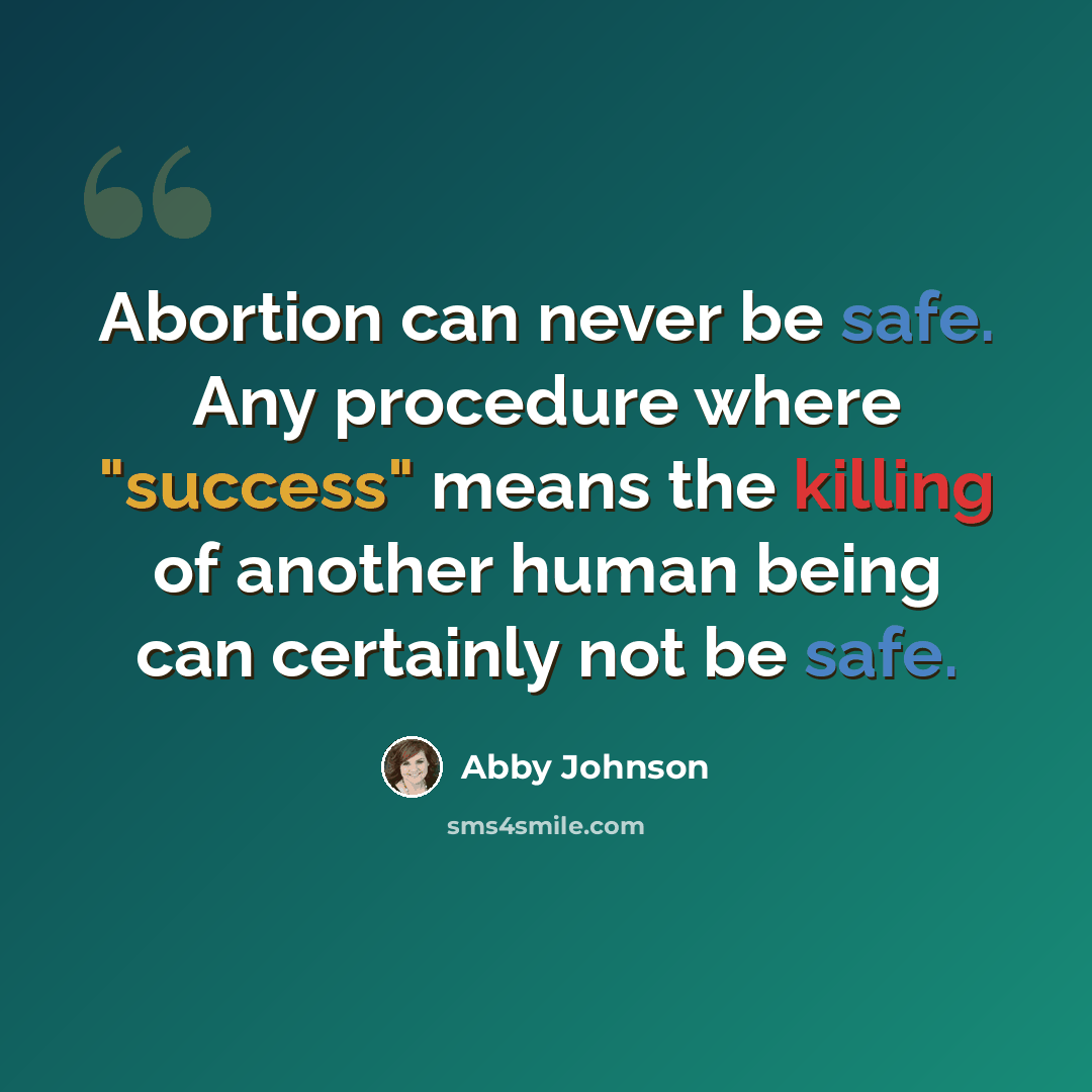 “Abortion can never be safe. Any procedure where "success" means the killing of another human being can certainly not be safe.” quote by Abby Johnson