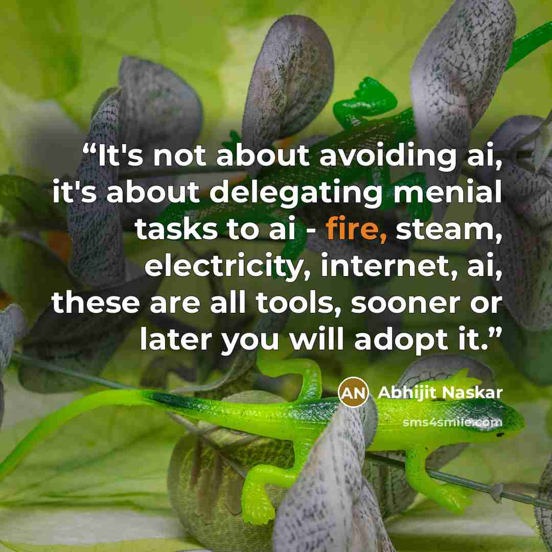 “It's not about avoiding ai, it's about delegating menial tasks to ai - fire, steam, electricity, internet, ai, these are all tools, sooner or later you will adopt it.” quote by Abhijit Naskar