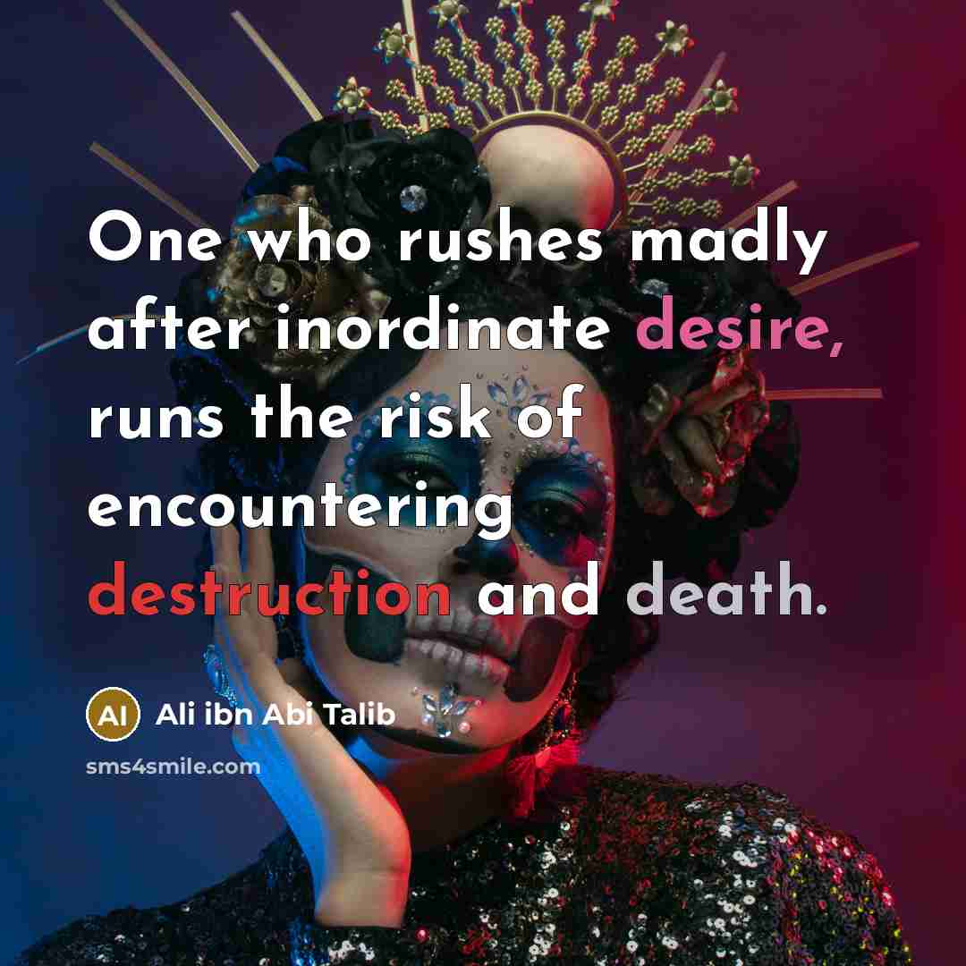 “One who rushes madly after inordinate desire, runs the risk of encountering destruction and death.” quote by Ali ibn Abi Talib
