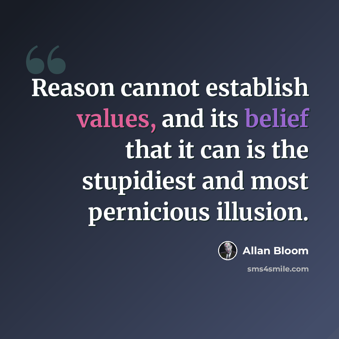 “Reason cannot establish values, and its belief that it can is the stupidiest and most pernicious illusion.” quote by Allan Bloom