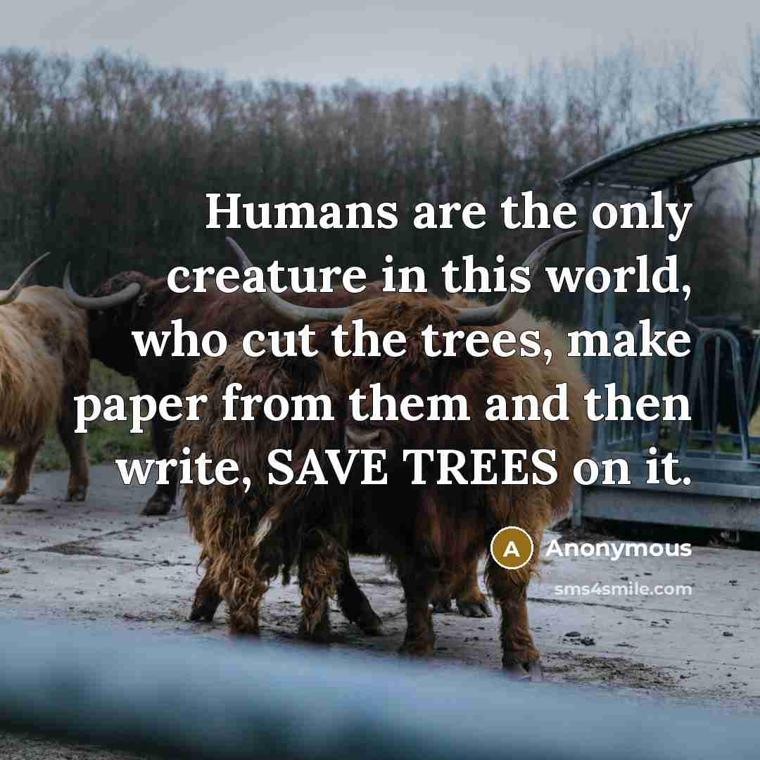 “Humans are the only creature in this world, who cut the trees, make paper from them and then write, SAVE TREES on it.” quote by Anonymous