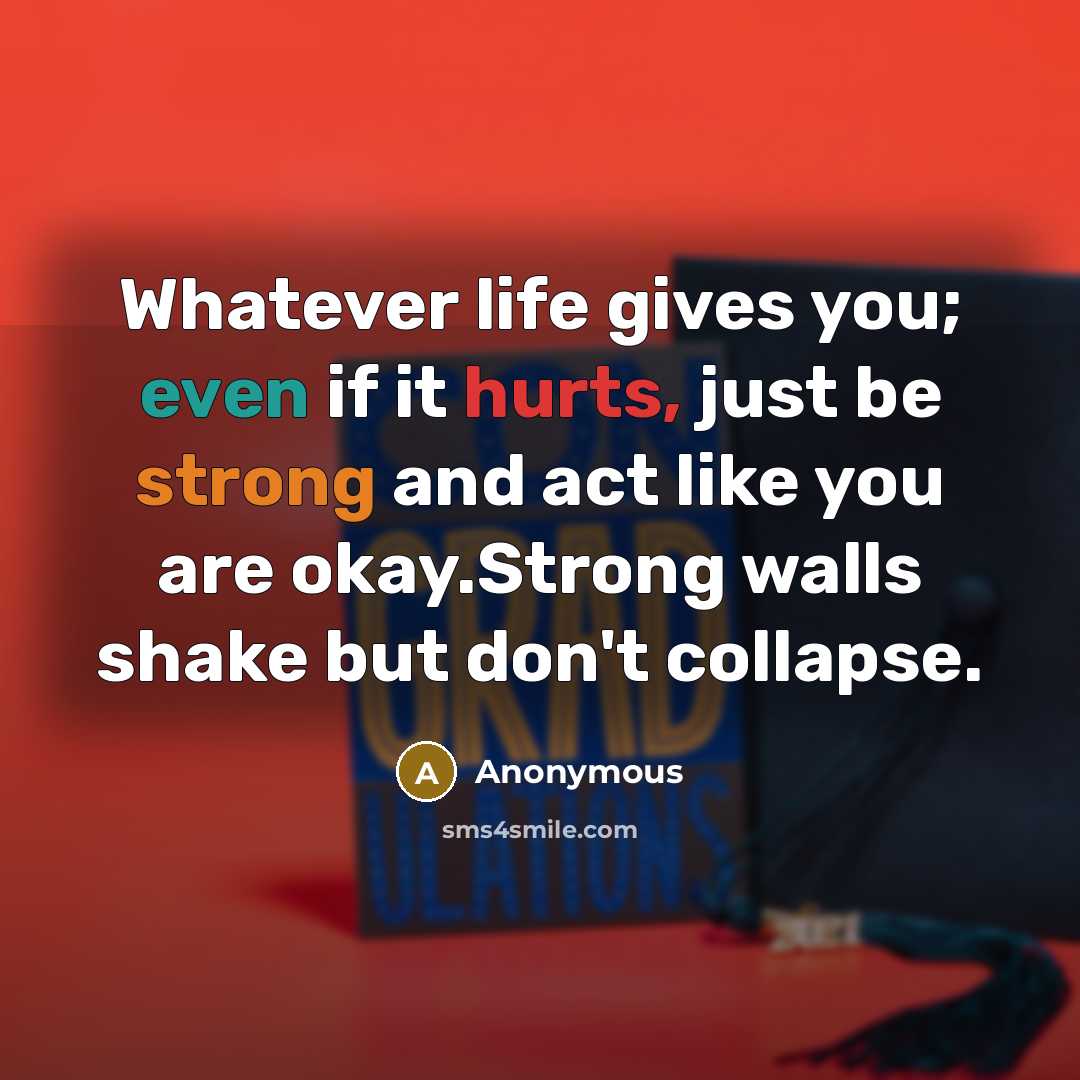 “Whatever life gives you; even if it hurts, just be strong and act like you are okay.Strong walls shake but don't collapse.” quote by Anonymous