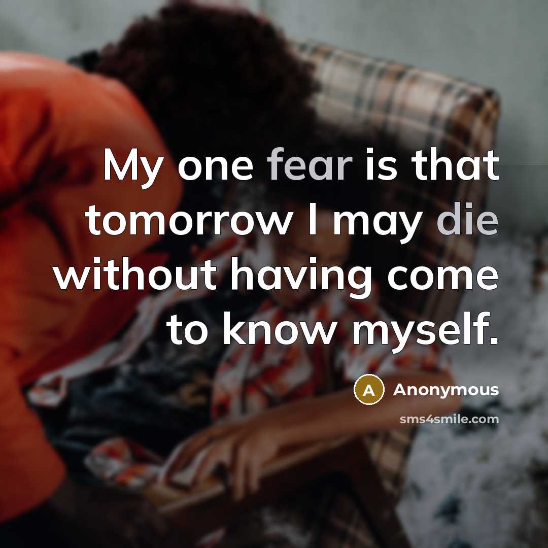 “My one fear is that tomorrow I may die without having come to know myself.” quote by Anonymous