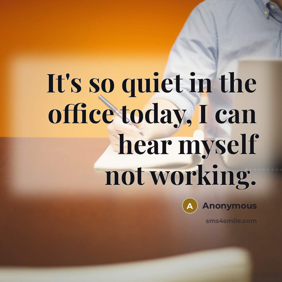 “It's so quiet in the office today, I can hear myself not working.” quote by Anonymous