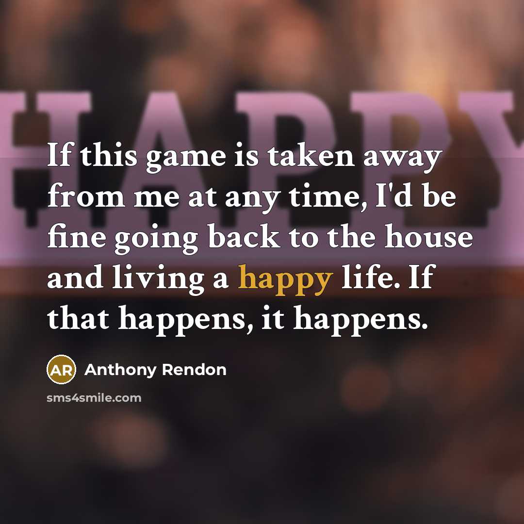 “If this game is taken away from me at any time, I'd be fine going back to the house and living a happy life. If that happens, it happens.” quote by Anthony Rendon