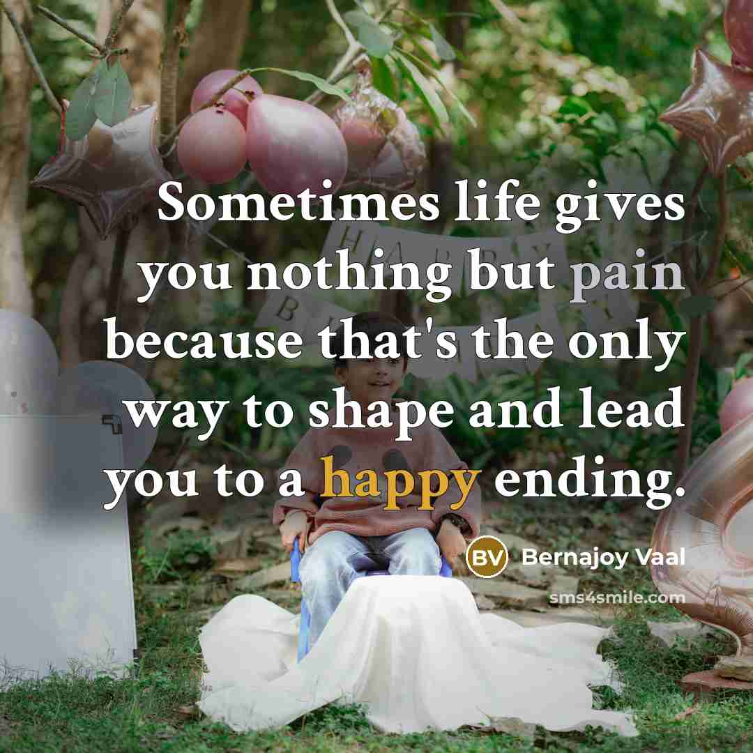 “Sometimes life gives you nothing but pain because that's the only way to shape and lead you to a happy ending.” quote by Bernajoy Vaal