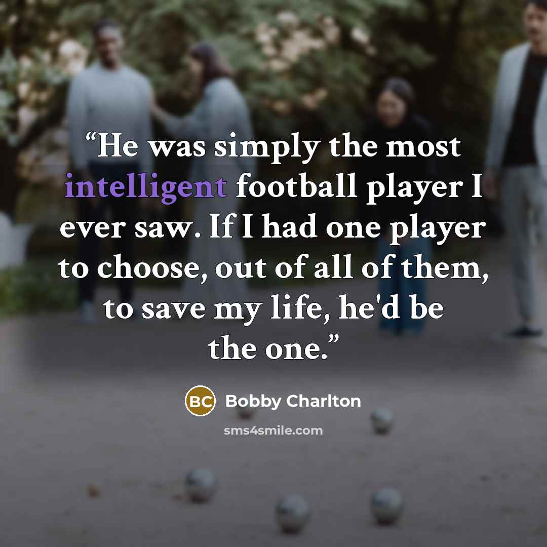 “He was simply the most intelligent football player I ever saw. If I had one player to choose, out of all of them, to save my life, he'd be the one.” quote by Bobby Charlton