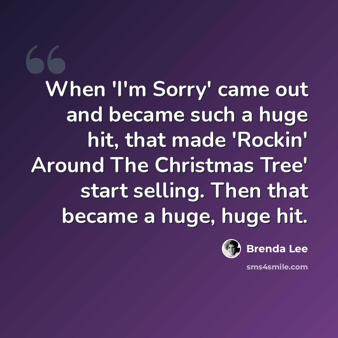 “When 'I'm Sorry' came out and became such a huge hit, that made 'Rockin' Around The Christmas Tree' start selling. Then that became a huge, huge hit.” quote by Brenda Lee