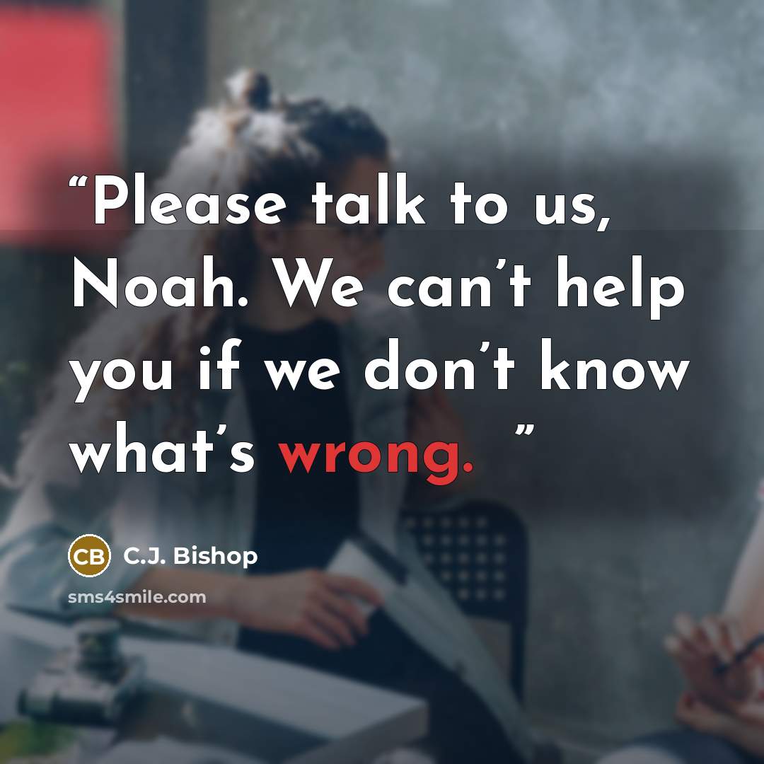 “Please talk to us, Noah. We can’t help you if we don’t know what’s wrong. ♦” quote by C.J. Bishop