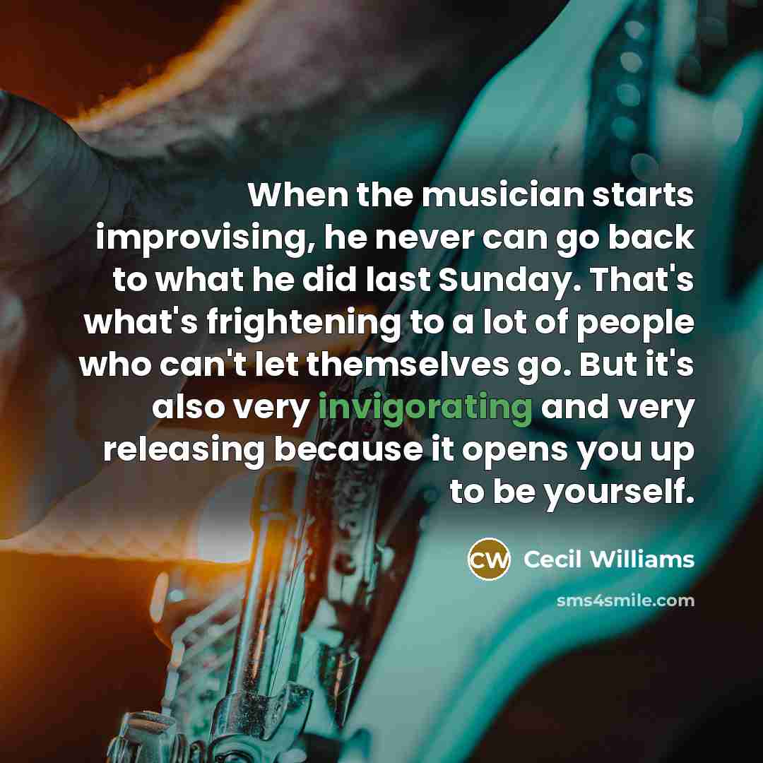 “When the musician starts improvising, he never can go back to what he did last Sunday. That's what's frightening to a lot of people who can't let themselves go. But it's also very invigorating and very releasing because it opens you up to be yourself.” quote by Cecil Williams