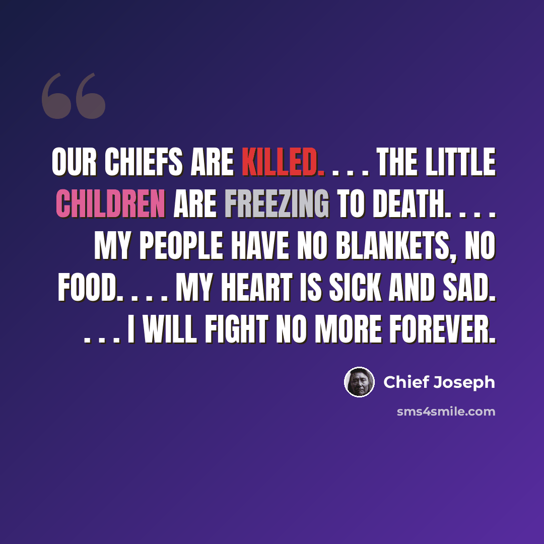 “Our chiefs are killed. . . . The little children are freezing to death. . . . My people have no blankets, no food. . . . My heart is sick and sad. . . . I will fight no more forever.” quote by Chief Joseph
