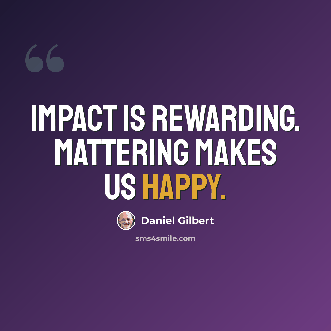 “Impact is rewarding. Mattering makes us happy.” quote by Daniel Gilbert
