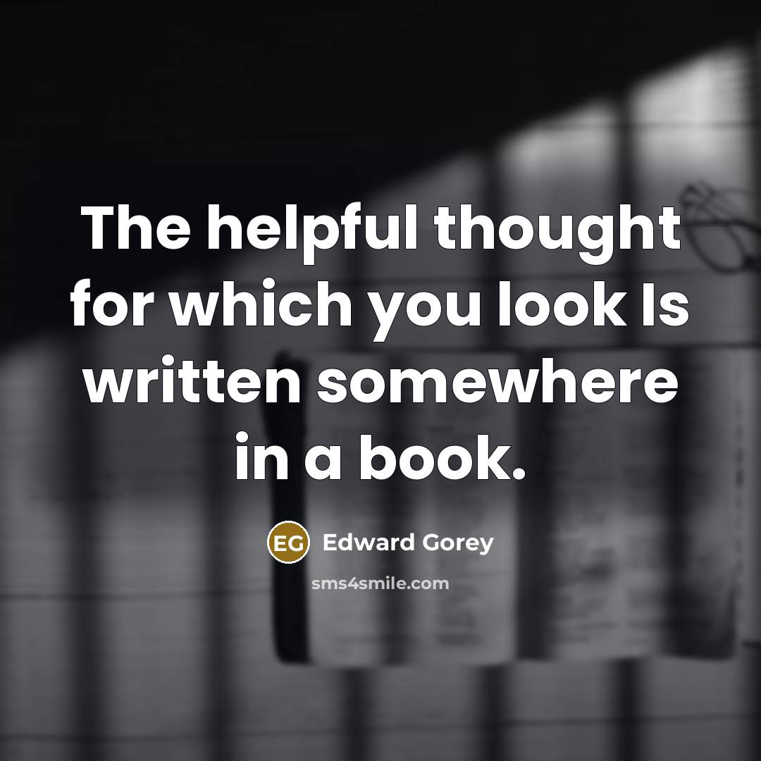 “The helpful thought for which you look Is written somewhere in a book.” quote by Edward Gorey