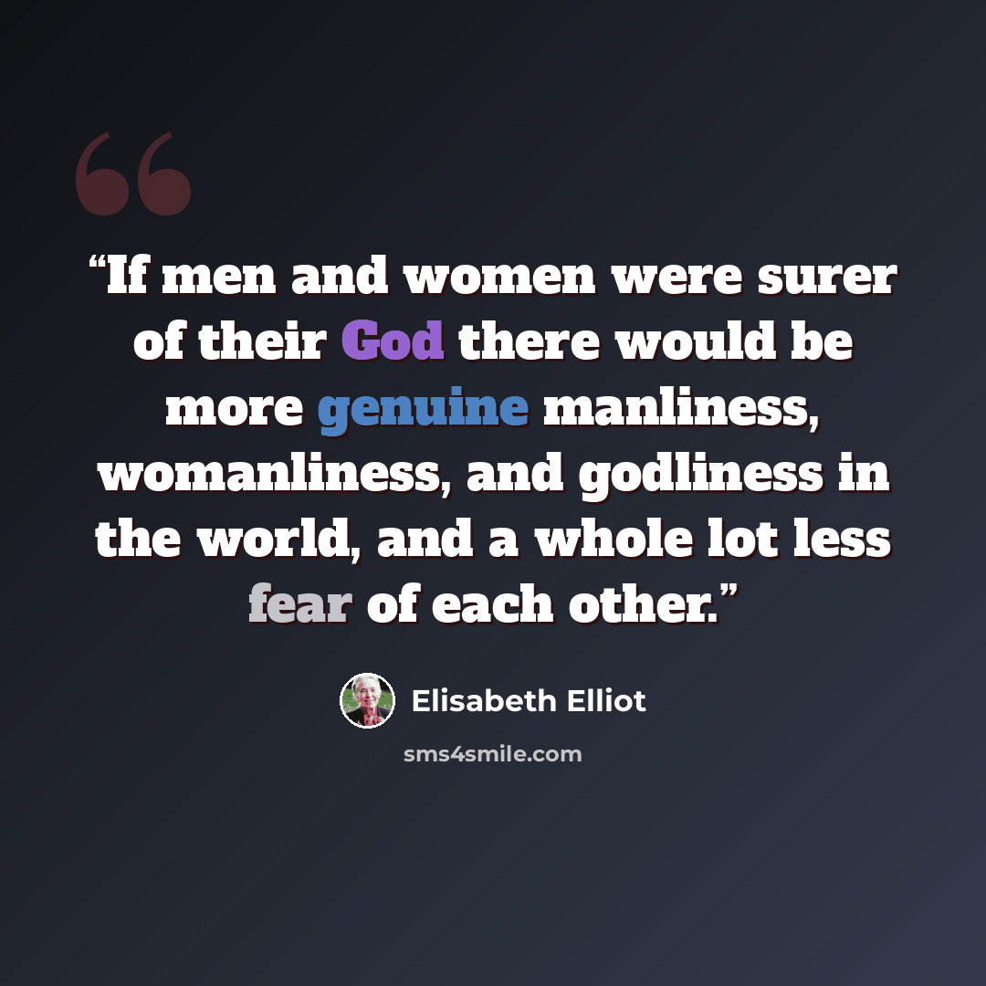 “If men and women were surer of their God there would be more genuine manliness, womanliness, and godliness in the world, and a whole lot less fear of each other.” quote by Elisabeth Elliot