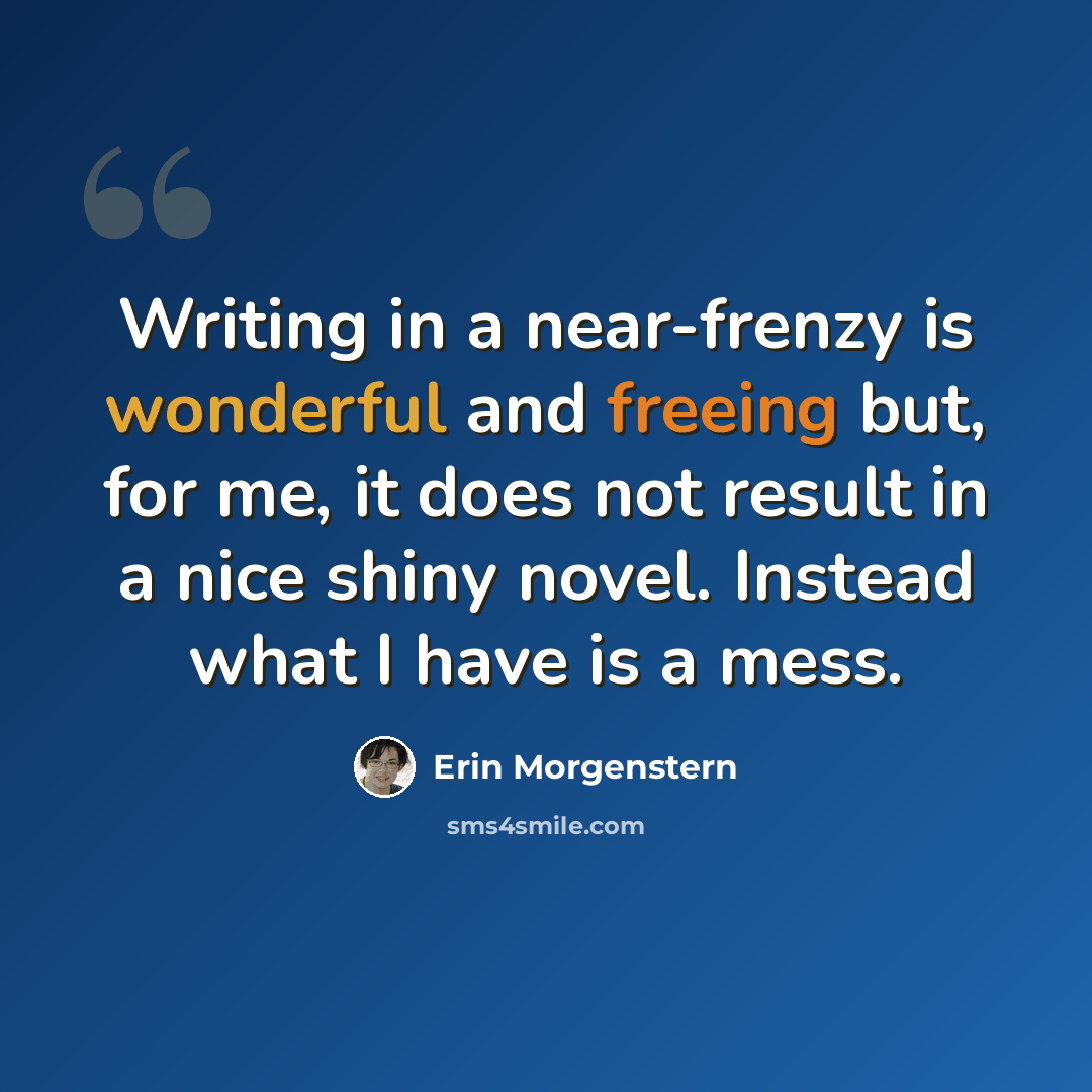 “Writing in a near-frenzy is wonderful and freeing but, for me, it does not result in a nice shiny novel. Instead what I have is a mess.” quote by Erin Morgenstern