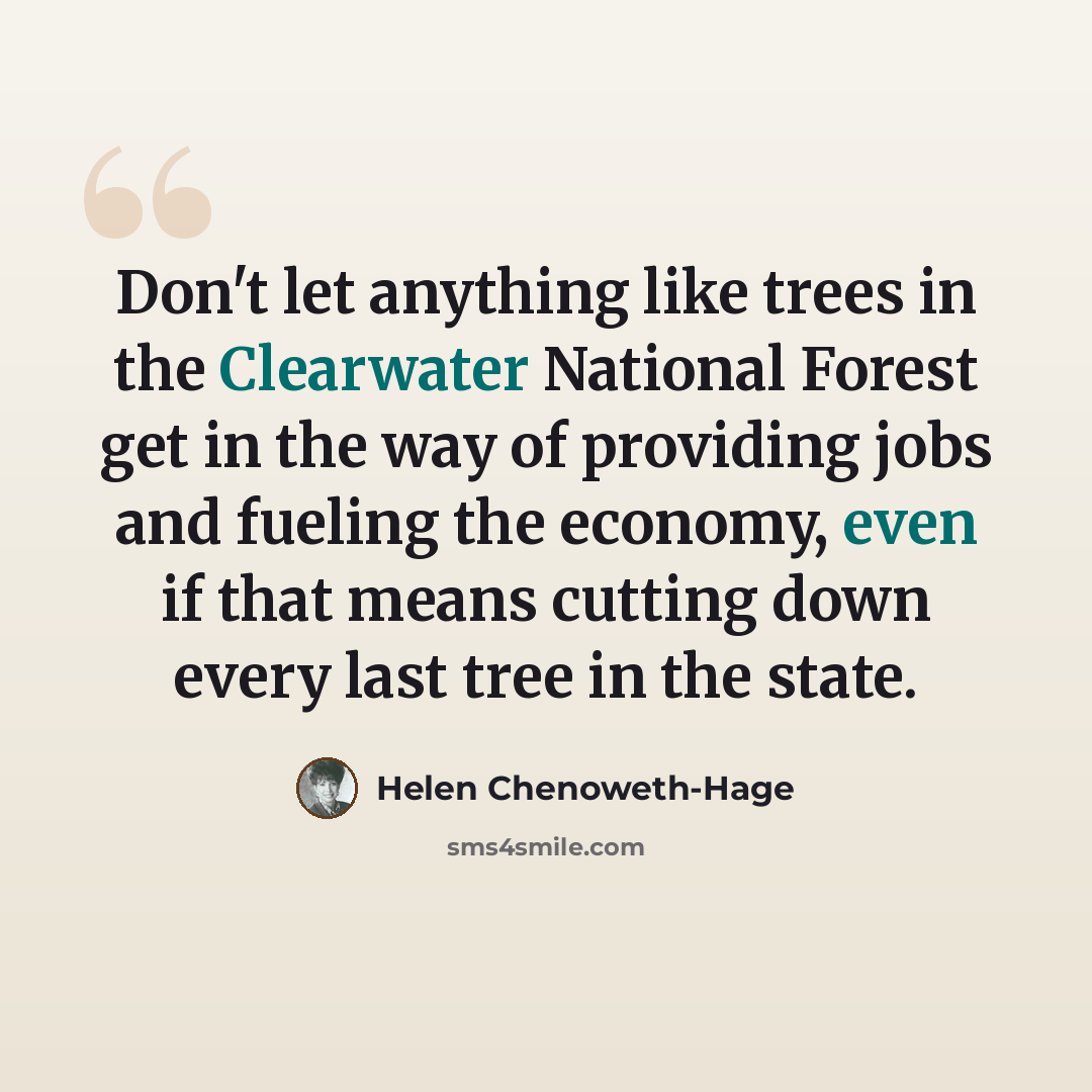 “Don't let anything like trees in the Clearwater National Forest get in the way of providing jobs and fueling the economy, even if that means cutting down every last tree in the state.” quote by Helen Chenoweth-Hage